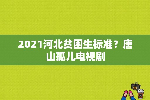 2021河北贫困生标准？唐山孤儿电视剧-图1