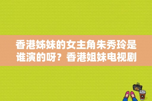 香港姊妹的女主角朱秀玲是谁演的呀？香港姐妹电视剧