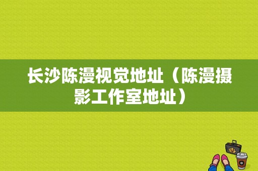 长沙陈漫视觉地址（陈漫摄影工作室地址）-图1