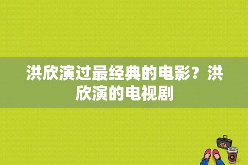 洪欣演过最经典的电影？洪欣演的电视剧-图1