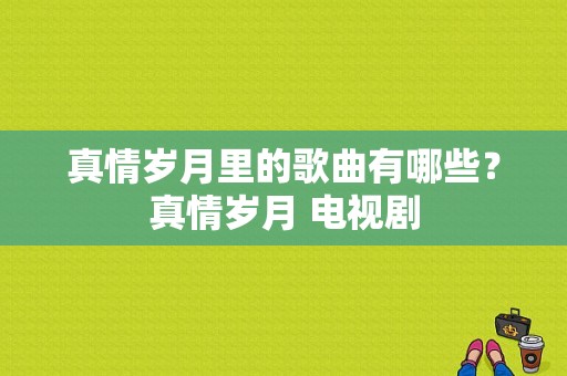 真情岁月里的歌曲有哪些？真情岁月 电视剧-图1