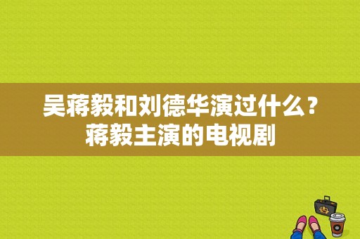 吴蒋毅和刘德华演过什么？蒋毅主演的电视剧-图1