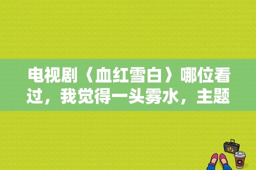 电视剧〈血红雪白〉哪位看过，我觉得一头雾水，主题是什麽？血红雪白 电视剧-图1