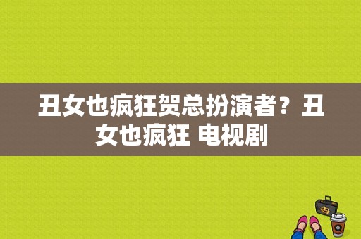 丑女也疯狂贺总扮演者？丑女也疯狂 电视剧-图1