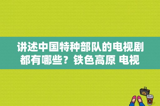 讲述中国特种部队的电视剧都有哪些？铁色高原 电视剧