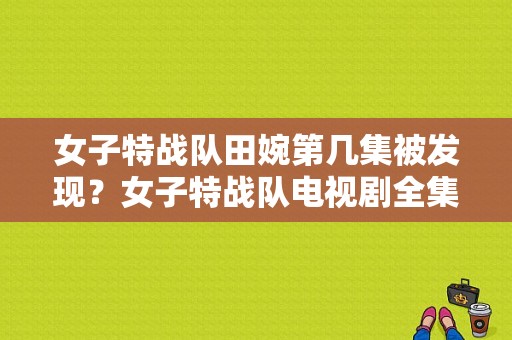 女子特战队田婉第几集被发现？女子特战队电视剧全集