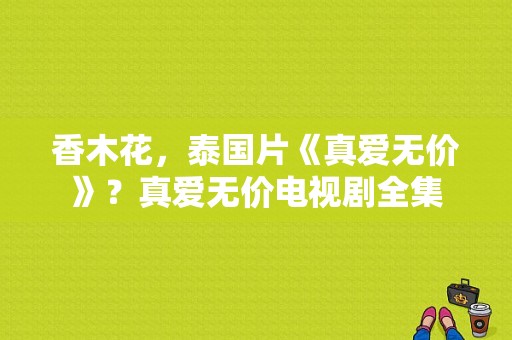 香木花，泰国片《真爱无价》？真爱无价电视剧全集-图1