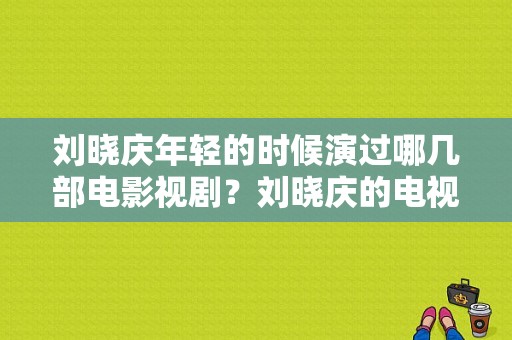 刘晓庆年轻的时候演过哪几部电影视剧？刘晓庆的电视剧