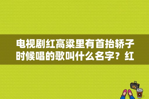 电视剧红高粱里有首抬轿子时候唱的歌叫什么名字？红轿子 电视剧