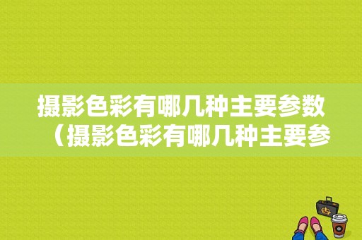 摄影色彩有哪几种主要参数（摄影色彩有哪几种主要参数）