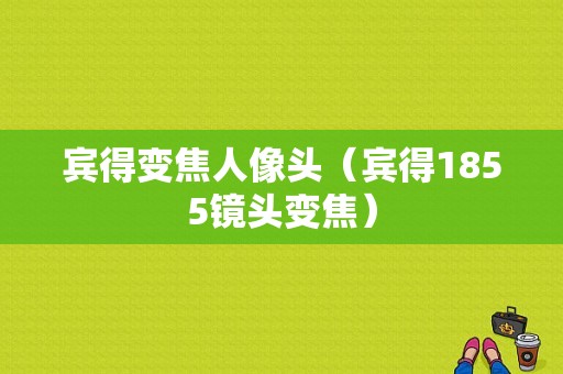 宾得变焦人像头（宾得1855镜头变焦）