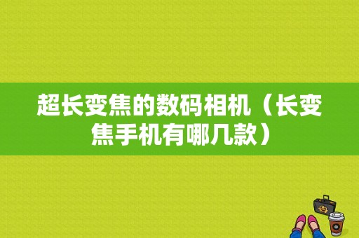 超长变焦的数码相机（长变焦手机有哪几款）-图1