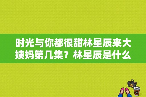 时光与你都很甜林星辰来大姨妈第几集？林星辰是什么电视剧