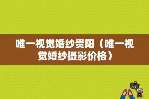 唯一视觉婚纱贵阳（唯一视觉婚纱摄影价格）