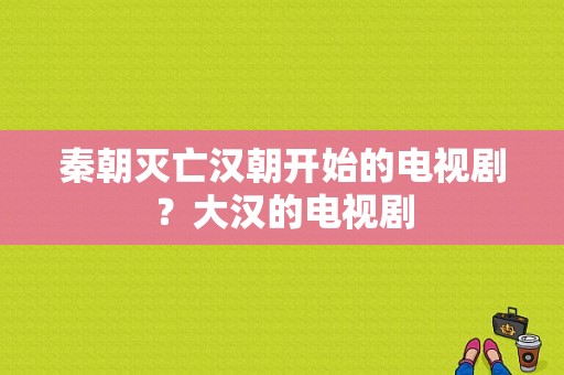 秦朝灭亡汉朝开始的电视剧？大汉的电视剧-图1