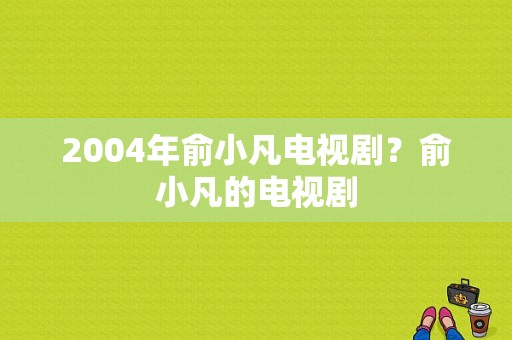 2004年俞小凡电视剧？俞小凡的电视剧