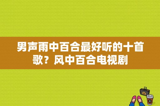 男声雨中百合最好听的十首歌？风中百合电视剧-图1