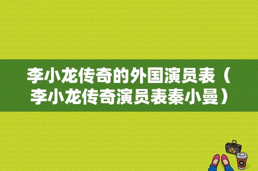 李小龙传奇的外国演员表（李小龙传奇演员表秦小曼）-图1