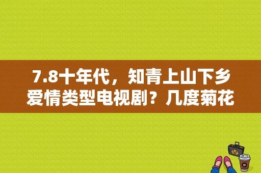 7.8十年代，知青上山下乡爱情类型电视剧？几度菊花香电视剧-图1