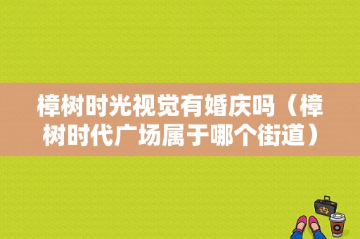 樟树时光视觉有婚庆吗（樟树时代广场属于哪个街道）-图1