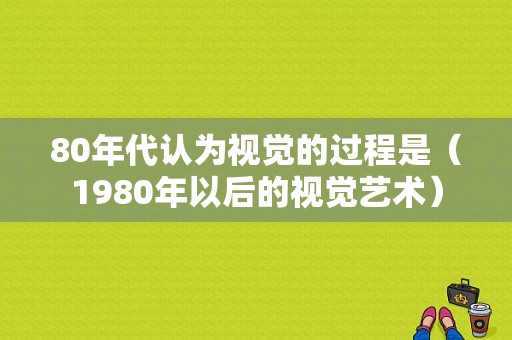 80年代认为视觉的过程是（1980年以后的视觉艺术）-图1