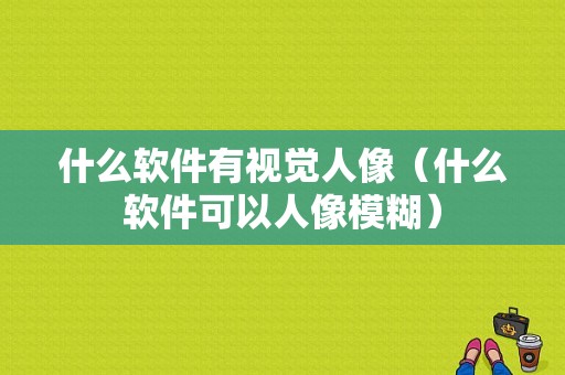 什么软件有视觉人像（什么软件可以人像模糊）