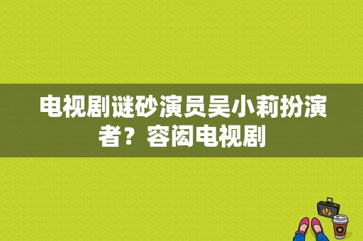 电视剧谜砂演员吴小莉扮演者？容闳电视剧