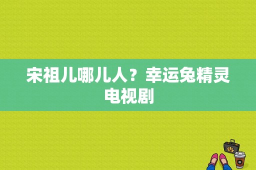 宋祖儿哪儿人？幸运兔精灵电视剧