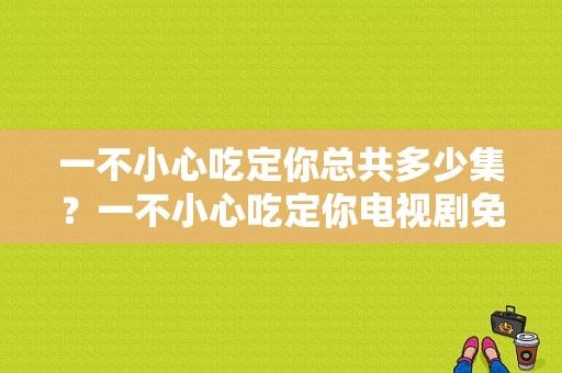 一不小心吃定你总共多少集？一不小心吃定你电视剧免费观看