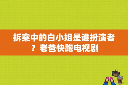 拆案中的白小姐是谁扮演者？老爸快跑电视剧