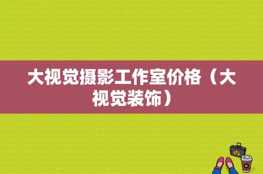 大视觉摄影工作室价格（大视觉装饰）