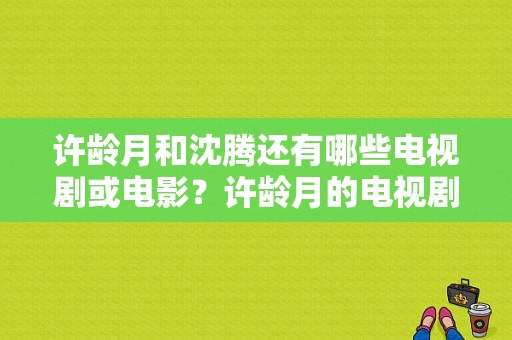 许龄月和沈腾还有哪些电视剧或电影？许龄月的电视剧-图1