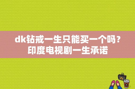 dk钻戒一生只能买一个吗？印度电视剧一生承诺