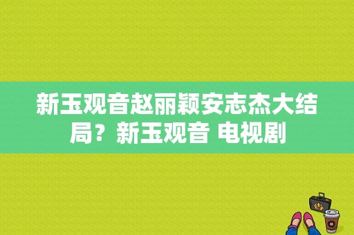 新玉观音赵丽颖安志杰大结局？新玉观音 电视剧