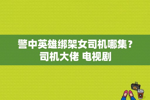 警中英雄绑架女司机哪集？司机大佬 电视剧