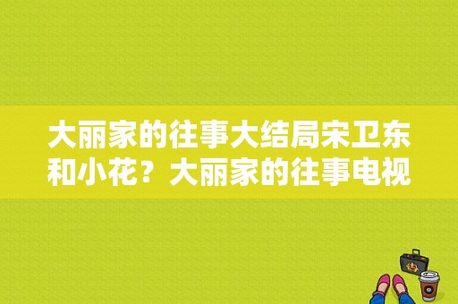 大丽家的往事大结局宋卫东和小花？大丽家的往事电视剧