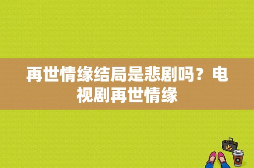 再世情缘结局是悲剧吗？电视剧再世情缘-图1