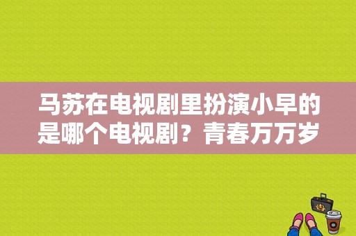 马苏在电视剧里扮演小早的是哪个电视剧？青春万万岁 电视剧