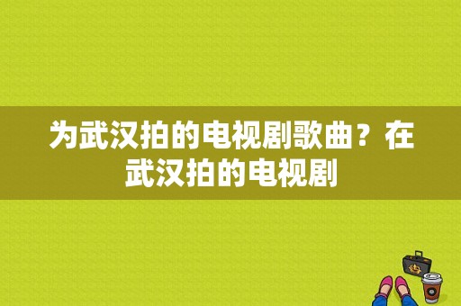 为武汉拍的电视剧歌曲？在武汉拍的电视剧