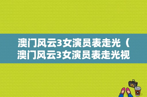 澳门风云3女演员表走光（澳门风云3女演员表走光视频）