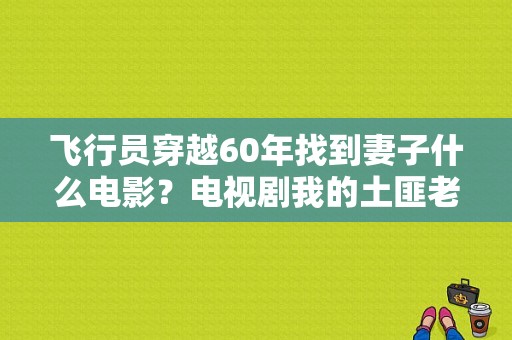 飞行员穿越60年找到妻子什么电影？电视剧我的土匪老婆-图1