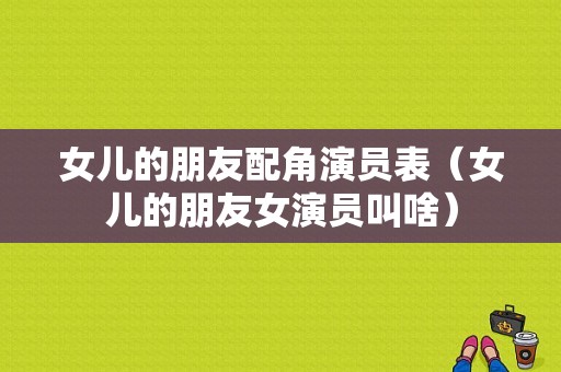 女儿的朋友配角演员表（女儿的朋友女演员叫啥）-图1