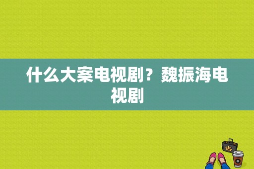 什么大案电视剧？魏振海电视剧