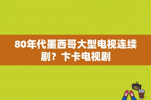 80年代墨西哥大型电视连续剧？卞卡电视剧