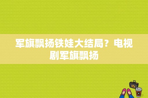 军旗飘扬铁娃大结局？电视剧军旗飘扬