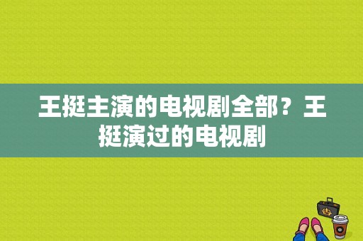 王挺主演的电视剧全部？王挺演过的电视剧-图1