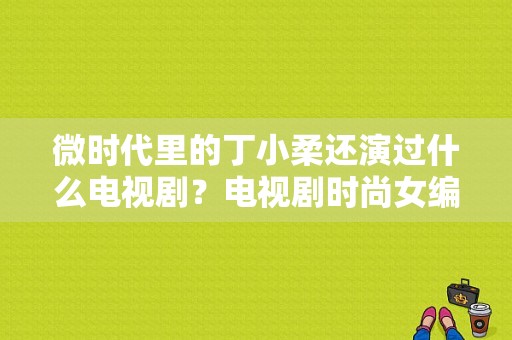 微时代里的丁小柔还演过什么电视剧？电视剧时尚女编辑