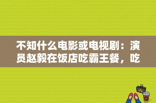 不知什么电影或电视剧：演员赵毅在饭店吃霸王餐，吃了三只鸭子却不承认？电视剧鸭子-图1