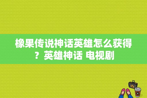 橡果传说神话英雄怎么获得？英雄神话 电视剧