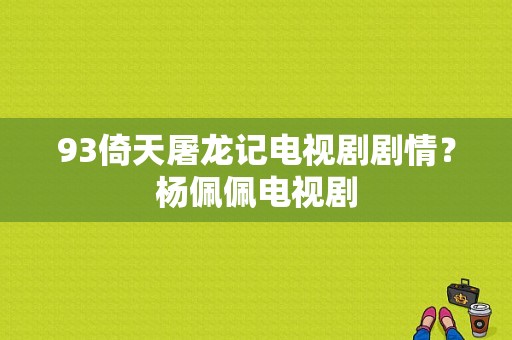 93倚天屠龙记电视剧剧情？杨佩佩电视剧-图1